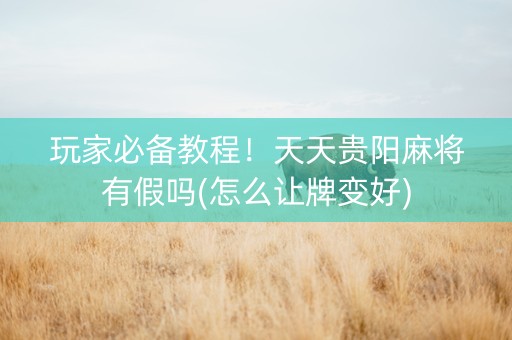 玩家必备教程！天天贵阳麻将有假吗(怎么让牌变好)