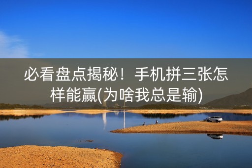 必看盘点揭秘！手机拼三张怎样能赢(为啥我总是输)