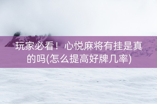 玩家必看！心悦麻将有挂是真的吗(怎么提高好牌几率)