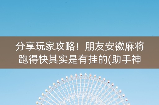 分享玩家攻略！朋友安徽麻将跑得快其实是有挂的(助手神器外辅工具)