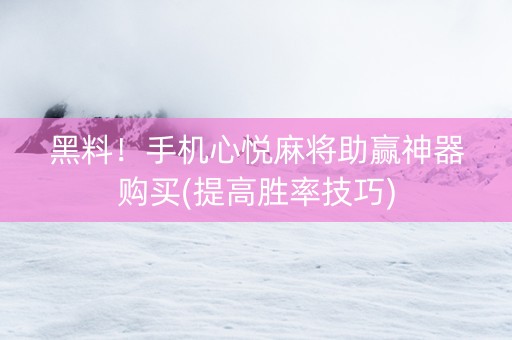 黑料！手机心悦麻将助赢神器购买(提高胜率技巧)