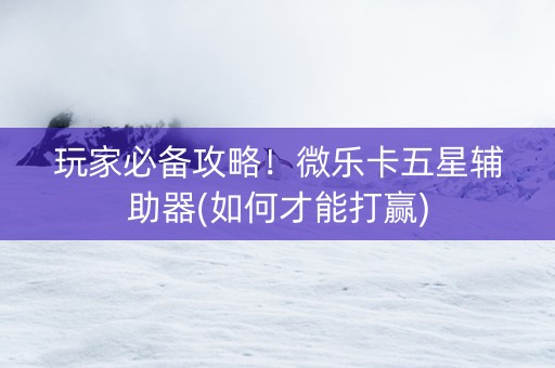 玩家必备攻略！微乐卡五星辅助器(如何才能打赢)