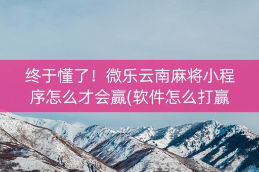 终于懂了！微乐云南麻将小程序怎么才会赢(软件怎么打赢)