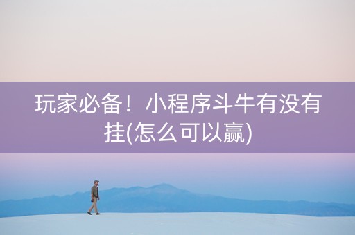 玩家必备！小程序斗牛有没有挂(怎么可以赢)