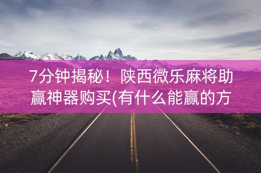 7分钟揭秘！陕西微乐麻将助赢神器购买(有什么能赢的方法)