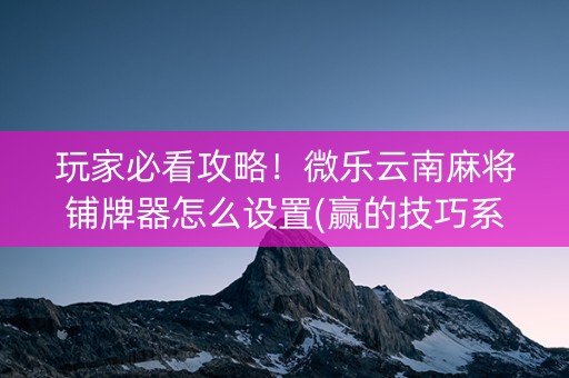 玩家必看攻略！微乐云南麻将铺牌器怎么设置(赢的技巧系统规律)