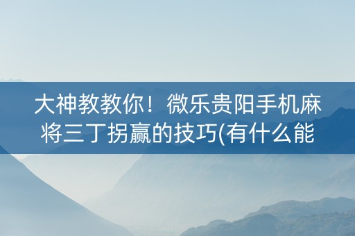 大神教教你！微乐贵阳手机麻将三丁拐赢的技巧(有什么能赢的方法)