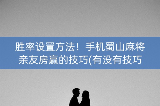 胜率设置方法！手机蜀山麻将亲友房赢的技巧(有没有技巧)