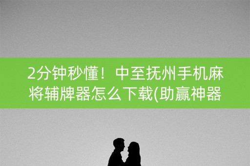 2分钟秒懂！中至抚州手机麻将辅牌器怎么下载(助赢神器购买)