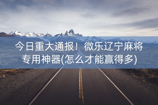 今日重大通报！微乐辽宁麻将专用神器(怎么才能赢得多)