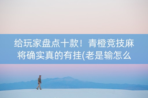 给玩家盘点十款！青橙竞技麻将确实真的有挂(老是输怎么回事)