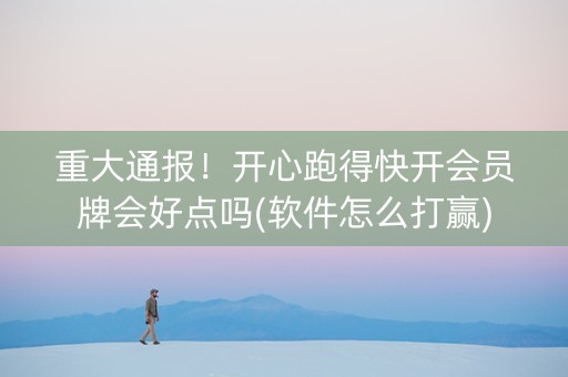 重大通报！开心跑得快开会员牌会好点吗(软件怎么打赢)