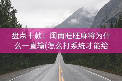 盘点十款！闽南旺旺麻将为什么一直输(怎么打系统才能给好牌)