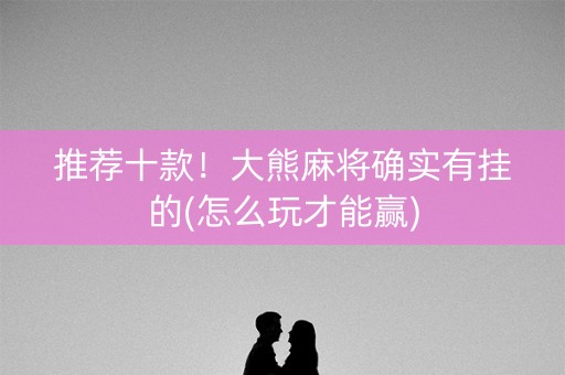 推荐十款！大熊麻将确实有挂的(怎么玩才能赢)