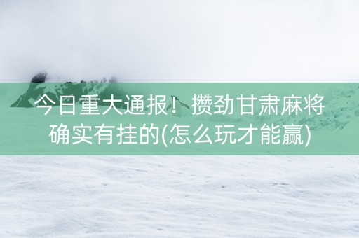 今日重大通报！攒劲甘肃麻将确实有挂的(怎么玩才能赢)