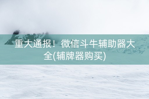 重大通报！微信斗牛辅助器大全(辅牌器购买)