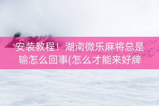 安装教程！湖南微乐麻将总是输怎么回事(怎么才能来好牌)