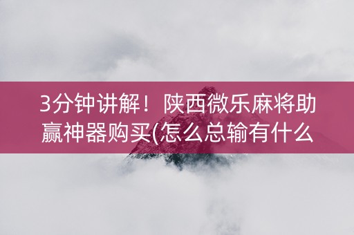 3分钟讲解！陕西微乐麻将助赢神器购买(怎么总输有什么猫腻)