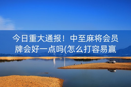 今日重大通报！中至麻将会员牌会好一点吗(怎么打容易赢)