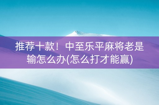 推荐十款！中至乐平麻将老是输怎么办(怎么打才能赢)