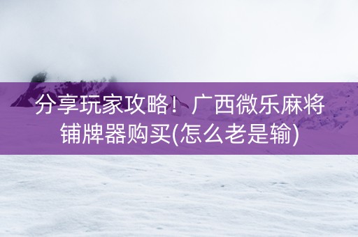 分享玩家攻略！广西微乐麻将铺牌器购买(怎么老是输)