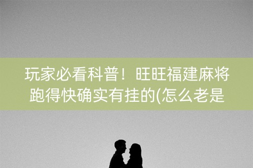 玩家必看科普！旺旺福建麻将跑得快确实有挂的(怎么老是输)