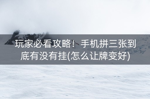 玩家必看攻略！手机拼三张到底有没有挂(怎么让牌变好)
