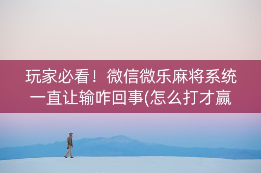 玩家必看！微信微乐麻将系统一直让输咋回事(怎么打才赢)