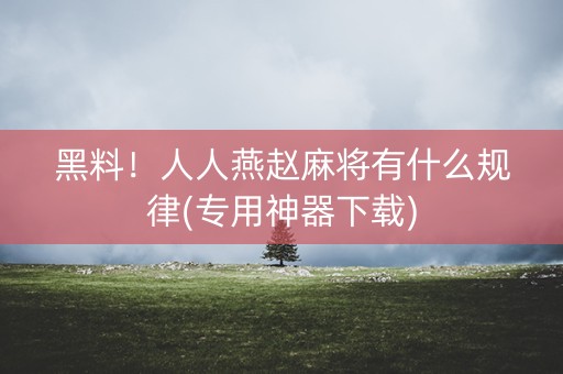 黑料！人人燕赵麻将有什么规律(专用神器下载)