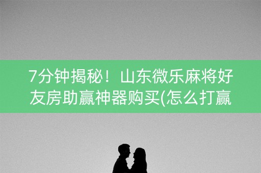 7分钟揭秘！山东微乐麻将好友房助赢神器购买(怎么打赢的几率大)