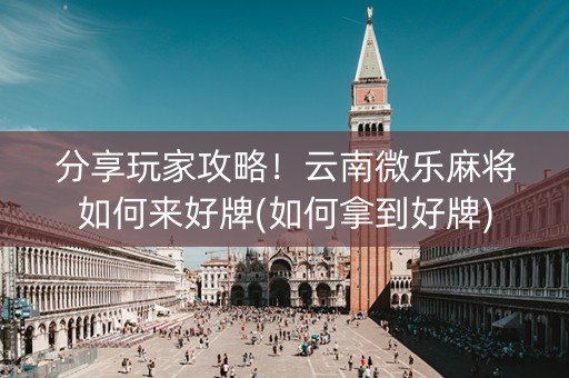 分享玩家攻略！云南微乐麻将如何来好牌(如何拿到好牌)