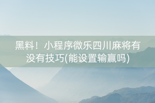 黑料！小程序微乐四川麻将有没有技巧(能设置输赢吗)