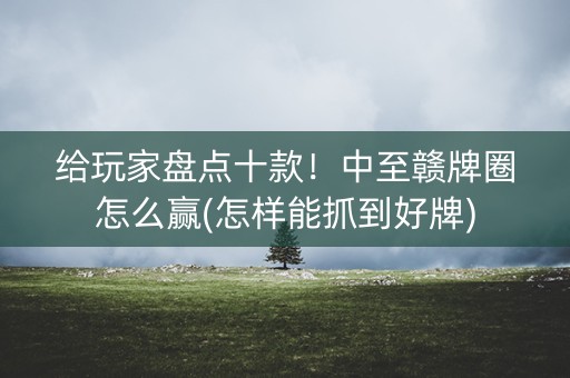 给玩家盘点十款！中至赣牌圈怎么赢(怎样能抓到好牌)