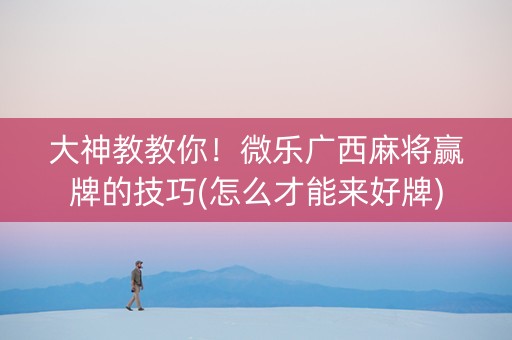 大神教教你！微乐广西麻将赢牌的技巧(怎么才能来好牌)