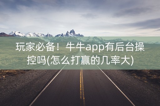 玩家必备！牛牛app有后台操控吗(怎么打赢的几率大)
