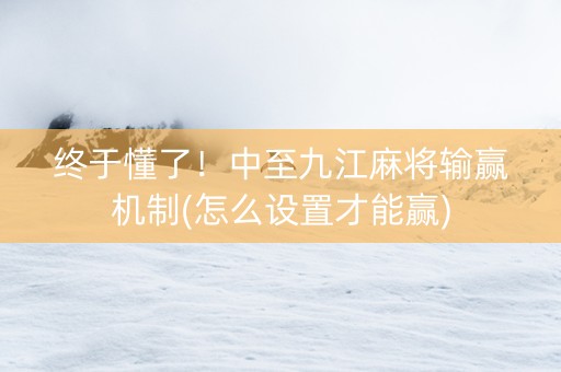 终于懂了！中至九江麻将输赢机制(怎么设置才能赢)