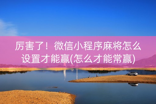 厉害了！微信小程序麻将怎么设置才能赢(怎么才能常赢)