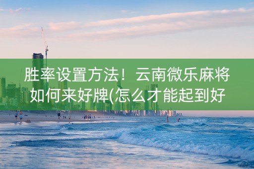 胜率设置方法！云南微乐麻将如何来好牌(怎么才能起到好牌)