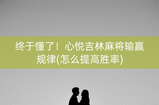 终于懂了！心悦吉林麻将输赢规律(怎么提高胜率)