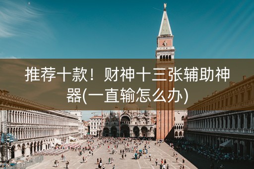 推荐十款！财神十三张辅助神器(一直输怎么办)