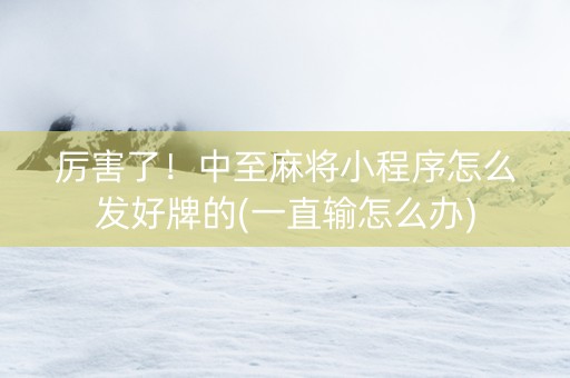 厉害了！中至麻将小程序怎么发好牌的(一直输怎么办)