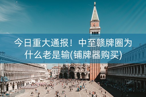 今日重大通报！中至赣牌圈为什么老是输(铺牌器购买)