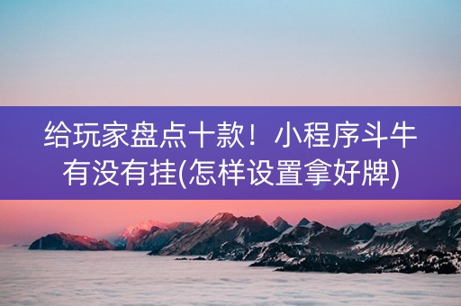 给玩家盘点十款！小程序斗牛有没有挂(怎样设置拿好牌)