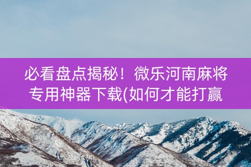 必看盘点揭秘！微乐河南麻将专用神器下载(如何才能打赢)