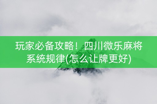 玩家必备攻略！四川微乐麻将系统规律(怎么让牌更好)