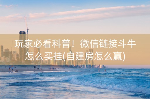 玩家必看科普！微信链接斗牛怎么买挂(自建房怎么赢)