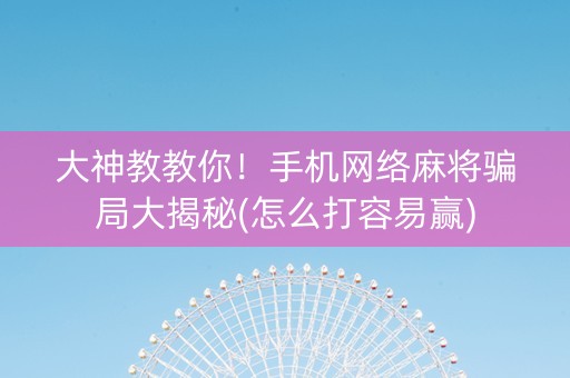 大神教教你！手机网络麻将骗局大揭秘(怎么打容易赢)