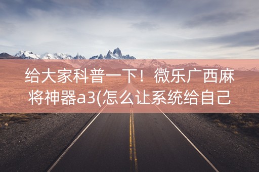 给大家科普一下！微乐广西麻将神器a3(怎么让系统给自己好牌)
