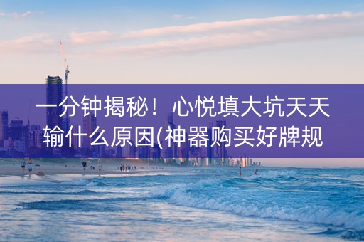 一分钟揭秘！心悦填大坑天天输什么原因(神器购买好牌规律)