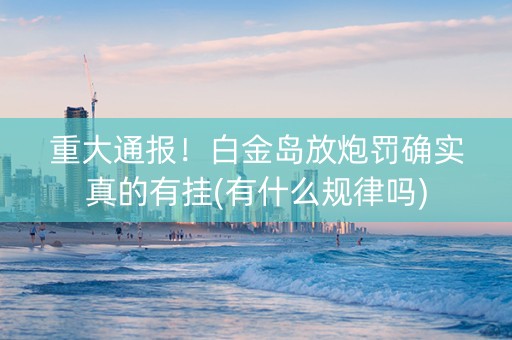 重大通报！白金岛放炮罚确实真的有挂(有什么规律吗)